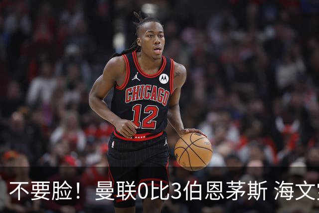 不要脸！曼联0比3伯恩茅斯 海文灾难发挥约罗送礼 队长B费未登场
