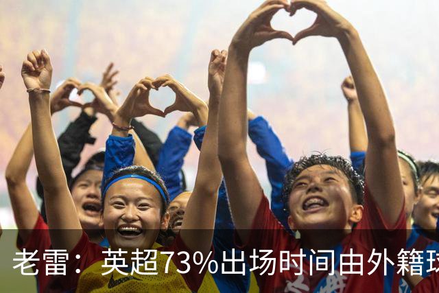 老雷：英超73%出场时间由外籍球员占据，球队青训流水线早已停摆